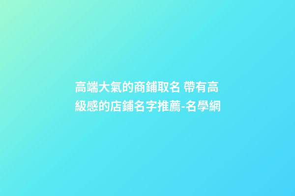 高端大氣的商鋪取名 帶有高級感的店鋪名字推薦-名學網-第1張-店鋪起名-玄機派